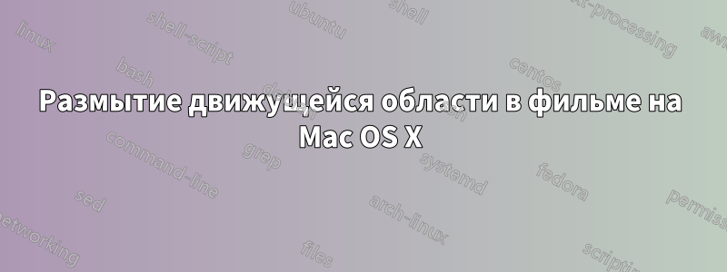 Размытие движущейся области в фильме на Mac OS X