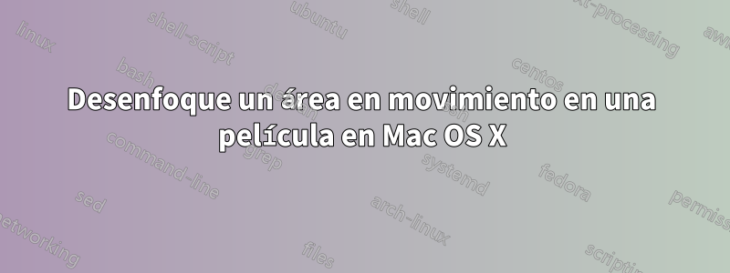 Desenfoque un área en movimiento en una película en Mac OS X