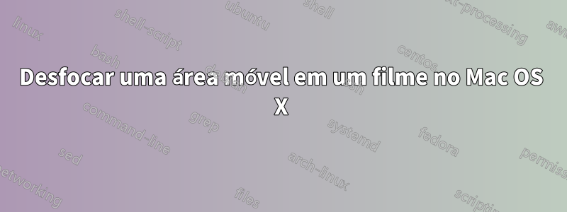 Desfocar uma área móvel em um filme no Mac OS X