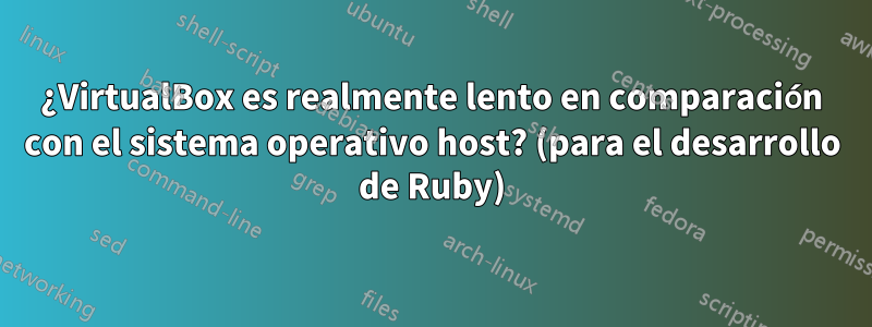 ¿VirtualBox es realmente lento en comparación con el sistema operativo host? (para el desarrollo de Ruby)