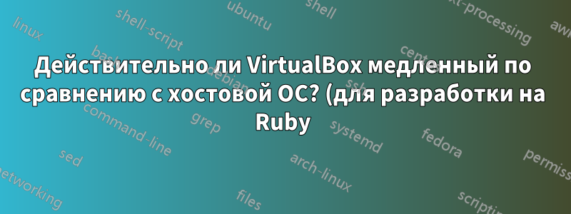 Действительно ли VirtualBox медленный по сравнению с хостовой ОС? (для разработки на Ruby)
