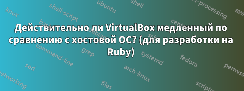 Действительно ли VirtualBox медленный по сравнению с хостовой ОС? (для разработки на Ruby)