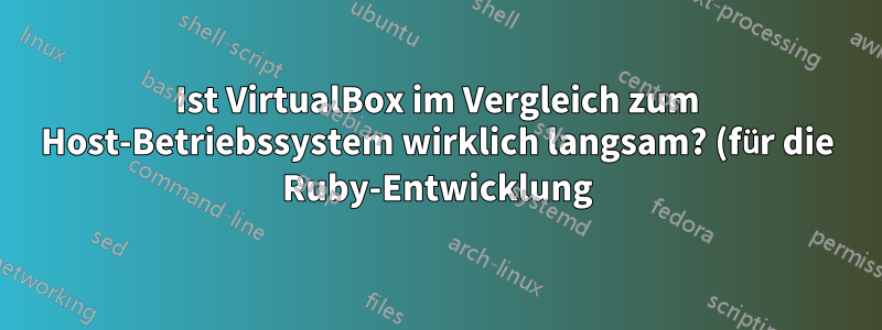 Ist VirtualBox im Vergleich zum Host-Betriebssystem wirklich langsam? (für die Ruby-Entwicklung)