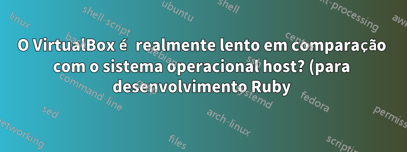 O VirtualBox é realmente lento em comparação com o sistema operacional host? (para desenvolvimento Ruby)