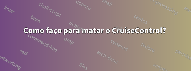 Como faço para matar o CruiseControl?