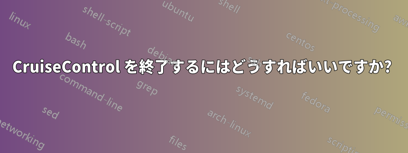 CruiseControl を終了するにはどうすればいいですか?