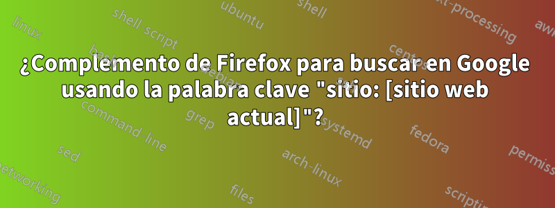 ¿Complemento de Firefox para buscar en Google usando la palabra clave "sitio: [sitio web actual]"?