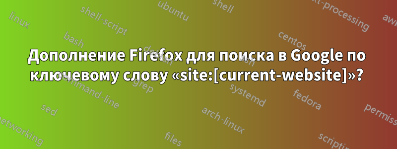 Дополнение Firefox для поиска в Google по ключевому слову «site:[current-website]»?