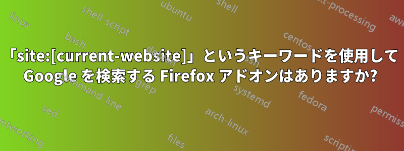 「site:[current-website]」というキーワードを使用して Google を検索する Firefox アドオンはありますか?