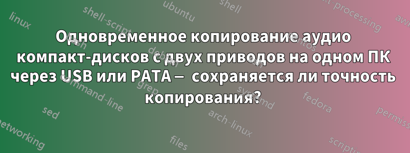 Одновременное копирование аудио компакт-дисков с двух приводов на одном ПК через USB или PATA — сохраняется ли точность копирования?