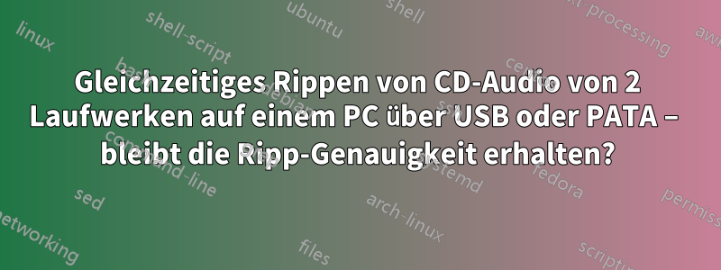 Gleichzeitiges Rippen von CD-Audio von 2 Laufwerken auf einem PC über USB oder PATA – bleibt die Ripp-Genauigkeit erhalten?