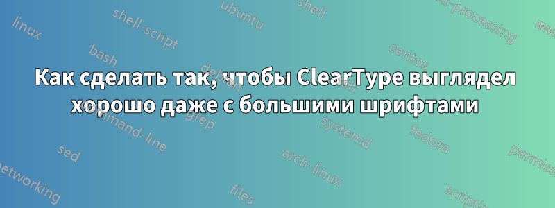 Как сделать так, чтобы ClearType выглядел хорошо даже с большими шрифтами