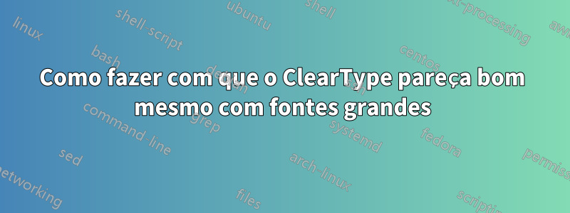 Como fazer com que o ClearType pareça bom mesmo com fontes grandes