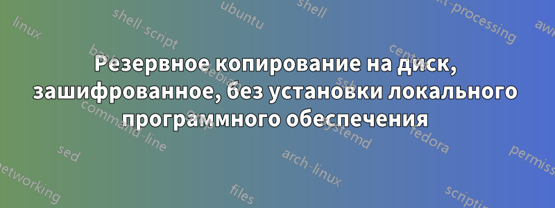 Резервное копирование на диск, зашифрованное, без установки локального программного обеспечения
