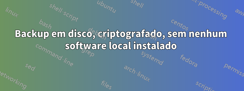 Backup em disco, criptografado, sem nenhum software local instalado