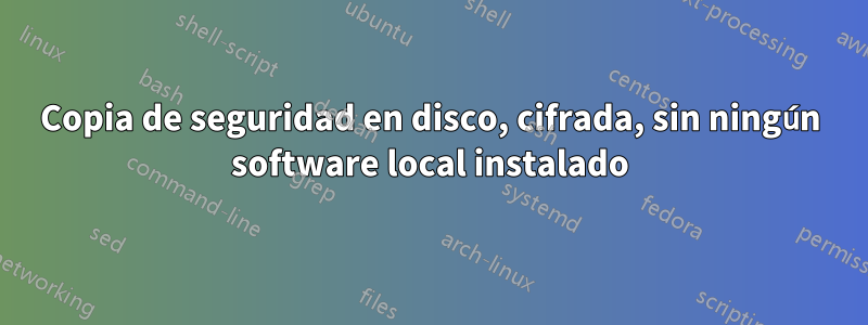 Copia de seguridad en disco, cifrada, sin ningún software local instalado