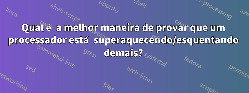 Qual é a melhor maneira de provar que um processador está superaquecendo/esquentando demais?