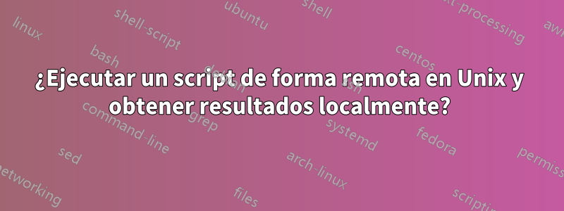 ¿Ejecutar un script de forma remota en Unix y obtener resultados localmente?