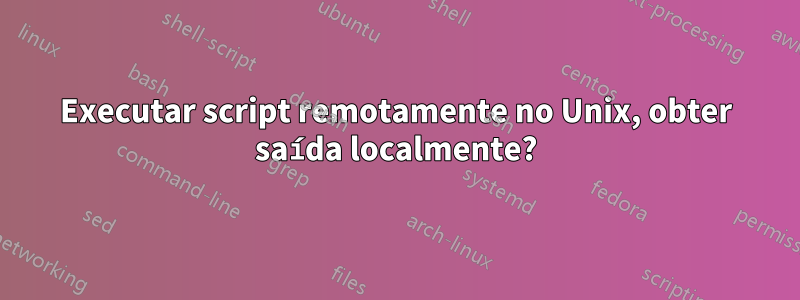 Executar script remotamente no Unix, obter saída localmente?