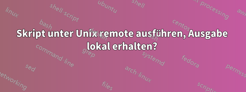 Skript unter Unix remote ausführen, Ausgabe lokal erhalten?