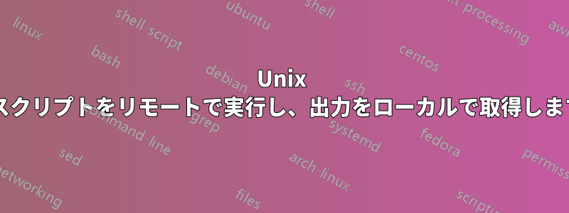 Unix 上でスクリプトをリモートで実行し、出力をローカルで取得しますか?