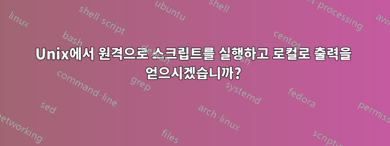 Unix에서 원격으로 스크립트를 실행하고 로컬로 출력을 얻으시겠습니까?