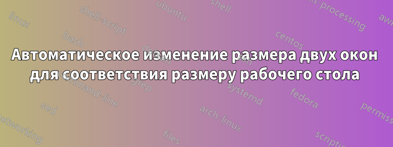 Автоматическое изменение размера двух окон для соответствия размеру рабочего стола