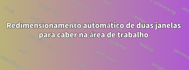 Redimensionamento automático de duas janelas para caber na área de trabalho