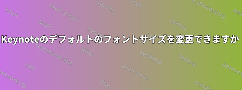 Keynoteのデフォルトのフォントサイズを変更できますか