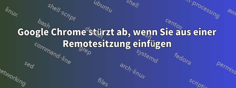 Google Chrome stürzt ab, wenn Sie aus einer Remotesitzung einfügen