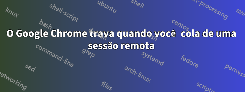 O Google Chrome trava quando você cola de uma sessão remota