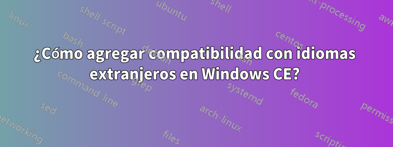 ¿Cómo agregar compatibilidad con idiomas extranjeros en Windows CE?