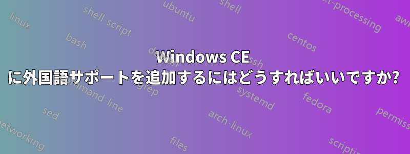 Windows CE に外国語サポートを追加するにはどうすればいいですか?