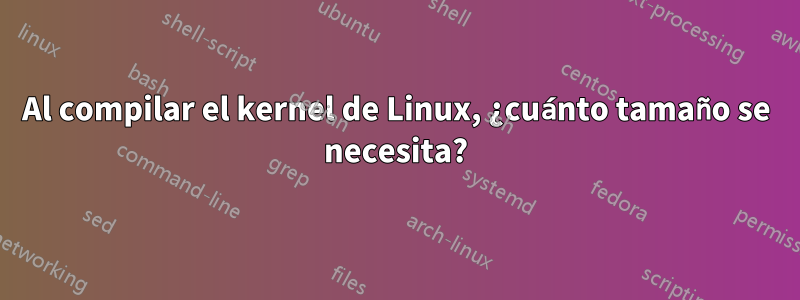 Al compilar el kernel de Linux, ¿cuánto tamaño se necesita?
