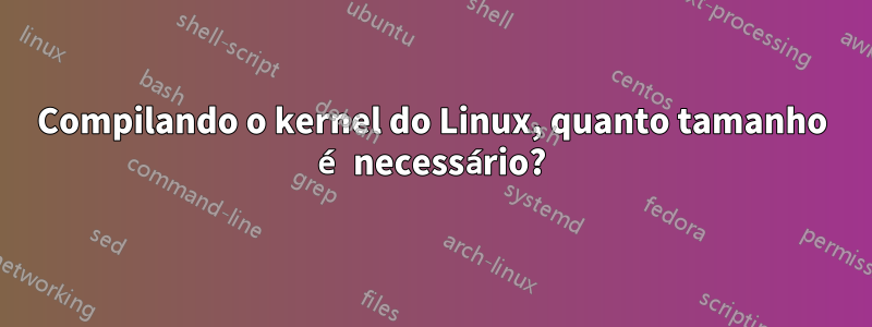 Compilando o kernel do Linux, quanto tamanho é necessário?