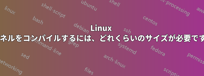 Linux カーネルをコンパイルするには、どれくらいのサイズが必要ですか?