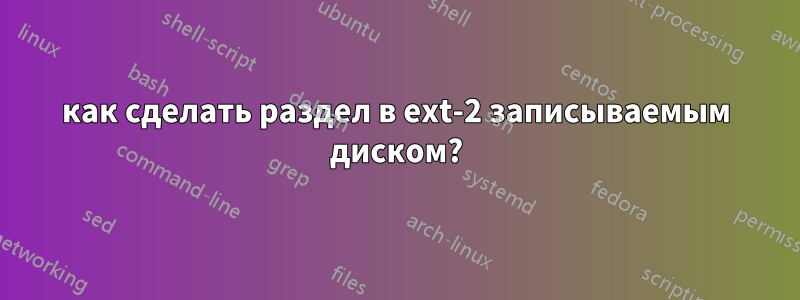как сделать раздел в ext-2 записываемым диском?