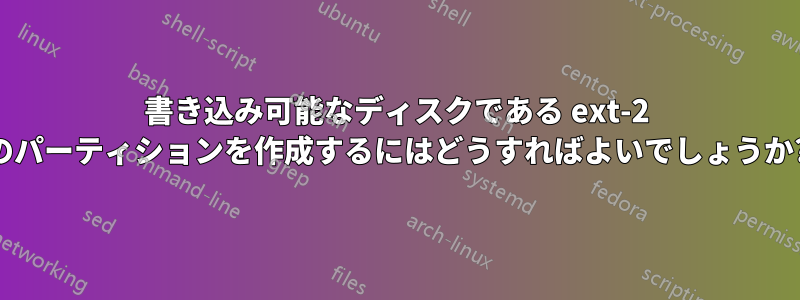 書き込み可能なディスクである ext-2 のパーティションを作成するにはどうすればよいでしょうか?