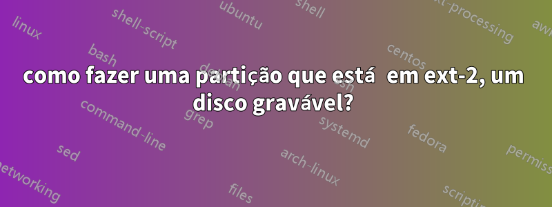 como fazer uma partição que está em ext-2, um disco gravável?