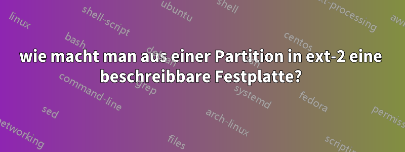 wie macht man aus einer Partition in ext-2 eine beschreibbare Festplatte?