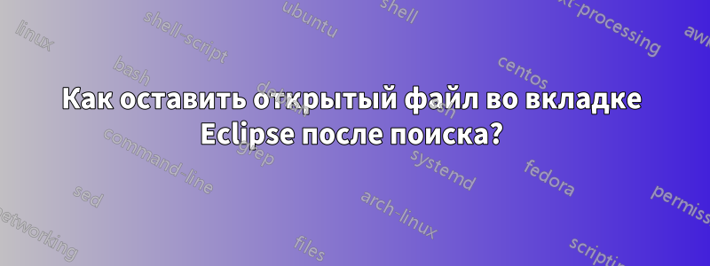 Как оставить открытый файл во вкладке Eclipse после поиска?
