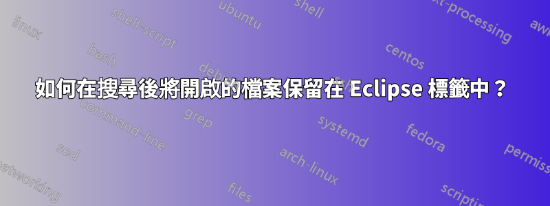 如何在搜尋後將開啟的檔案保留在 Eclipse 標籤中？