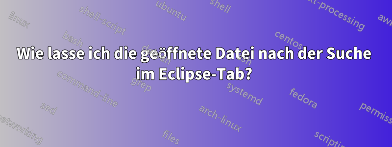 Wie lasse ich die geöffnete Datei nach der Suche im Eclipse-Tab?