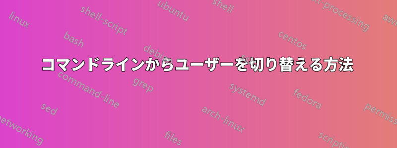 コマンドラインからユーザーを切り替える方法