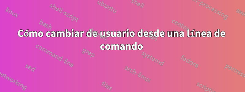 Cómo cambiar de usuario desde una línea de comando