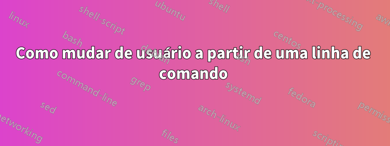 Como mudar de usuário a partir de uma linha de comando