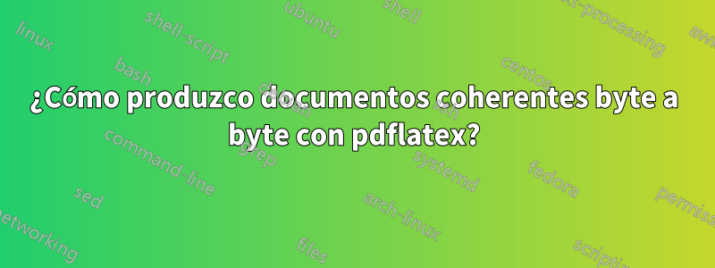 ¿Cómo produzco documentos coherentes byte a byte con pdflatex?