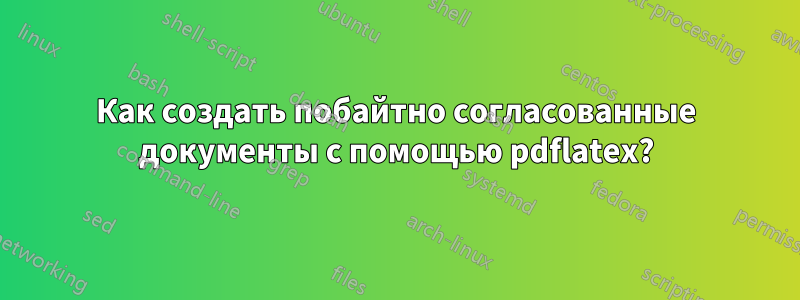 Как создать побайтно согласованные документы с помощью pdflatex?