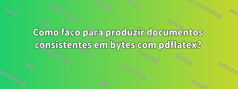 Como faço para produzir documentos consistentes em bytes com pdflatex?