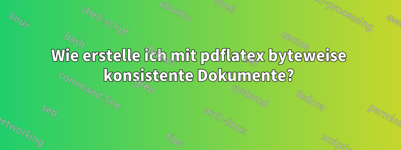 Wie erstelle ich mit pdflatex byteweise konsistente Dokumente?